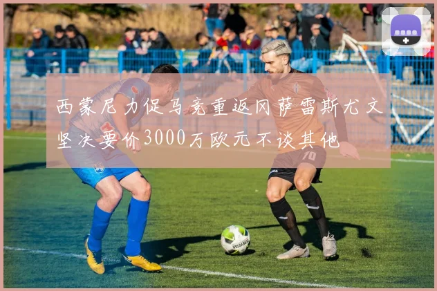西蒙尼力促马竞重返冈萨雷斯尤文坚决要价3000万欧元不谈其他
