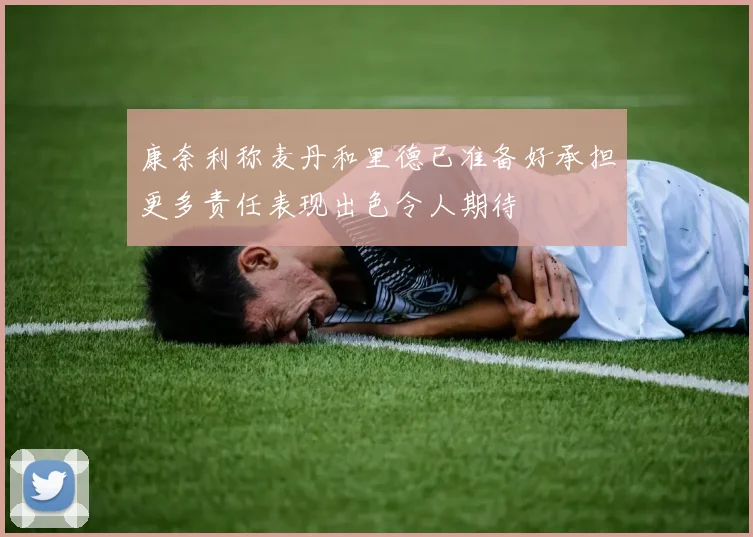 康奈利称麦丹和里德已准备好承担更多责任表现出色令人期待